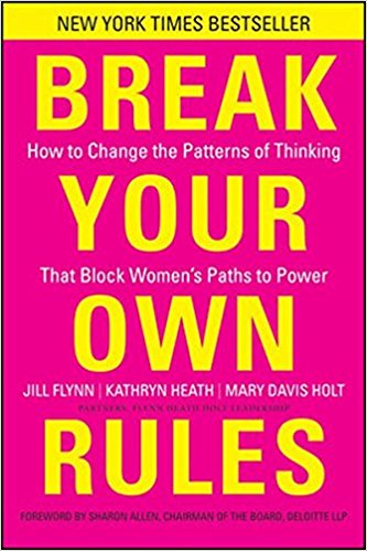 Break Your Own Rules: How to Change the Patterns of Thinking that Block Women’s Paths to Power - by Jill Flynn, Kathryn Heath, Mary Davis Holt